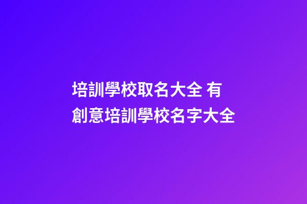 培訓學校取名大全 有創意培訓學校名字大全